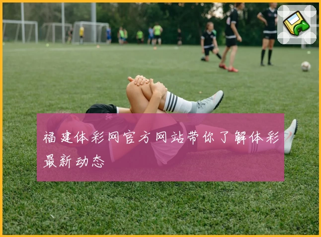 福建体彩网官方网站带你了解体彩最新动态