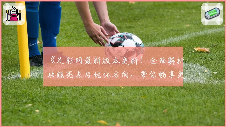 《足彩网最新版本更新!全面解析功能亮点与优化方向,带你畅享更便捷的赛事体验》