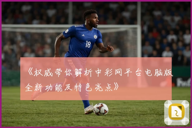 《权威带你解析中彩网平台电脑版全新功能及特色亮点》