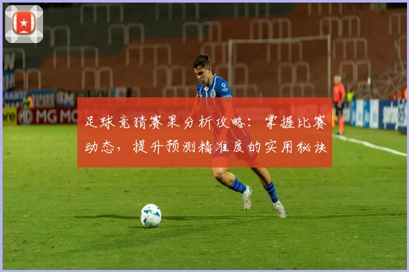 足球竞猜赛果分析攻略：掌握比赛动态，提升预测精准度的实用秘诀