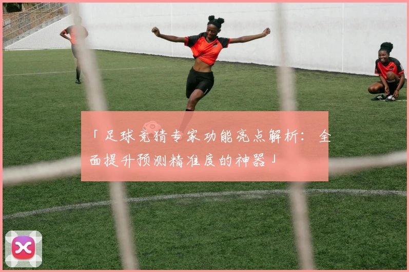 「足球竞猜专家功能亮点解析：全面提升预测精准度的神器」