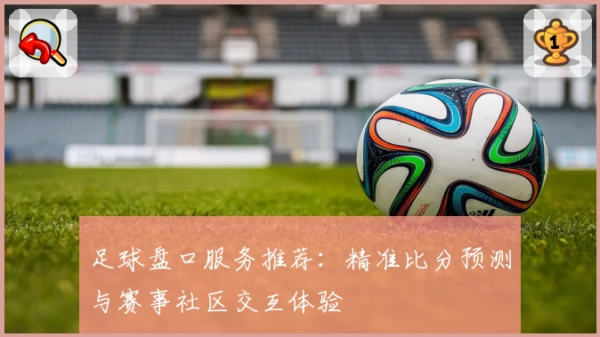 足球盘口服务推荐:精准比分预测与赛事社区交互体验