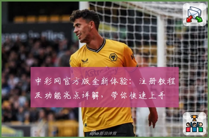 中彩网官方版全新体验：注册教程及功能亮点详解，带你快速上手
