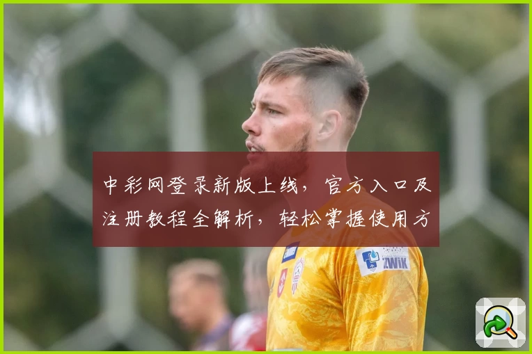 中彩网登录新版上线，官方入口及注册教程全解析，轻松掌握使用方法