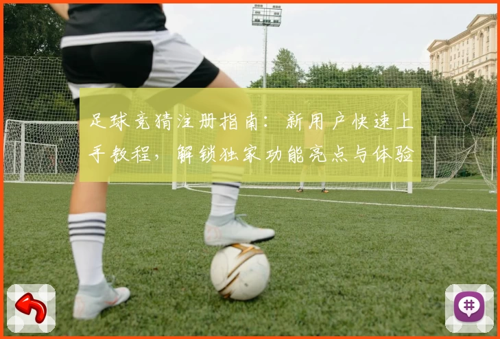 足球竞猜注册指南：新用户快速上手教程，解锁独家功能亮点与体验秘诀