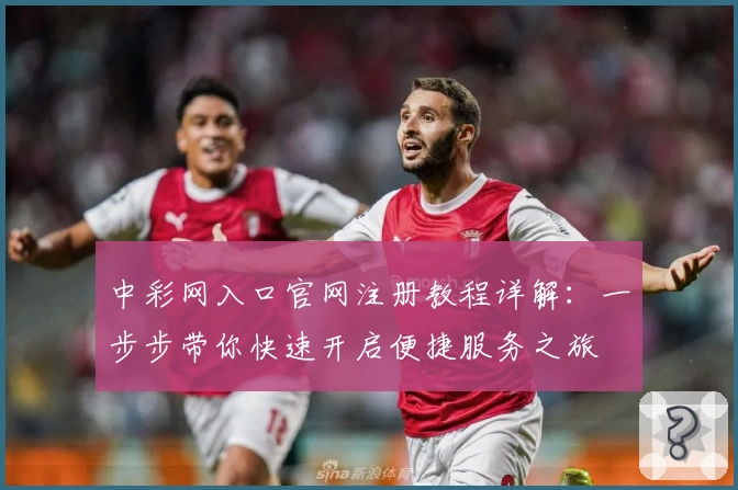 中彩网入口官网注册教程详解:一步步带你快速开启便捷服务之旅