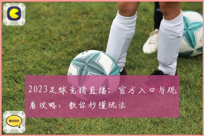 2023足球竞猜直播：官方入口与观看攻略，教你秒懂玩法