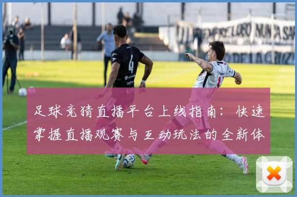 足球竞猜直播平台上线指南：快速掌握直播观赛与互动玩法的全新体验