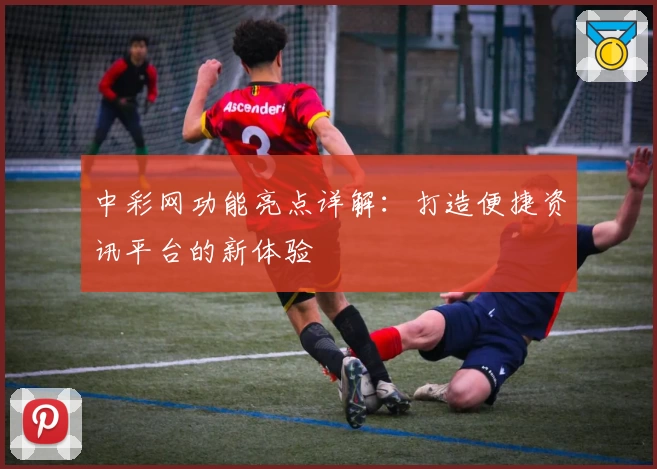 中彩网功能亮点详解：打造便捷资讯平台的新体验