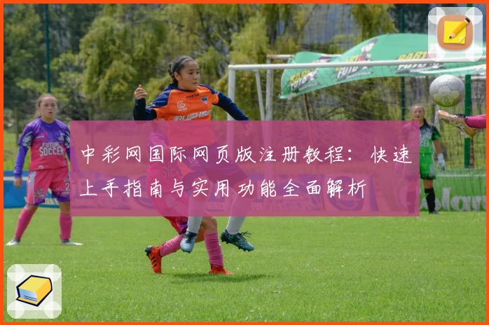 中彩网国际网页版注册教程：快速上手指南与实用功能全面解析