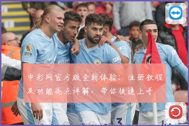 中彩网官方版全新体验：注册教程及功能亮点详解，带你快速上手