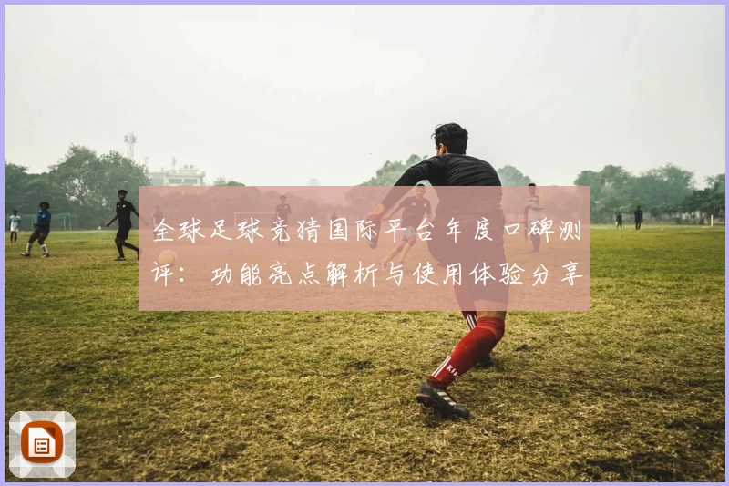 全球足球竞猜国际平台年度口碑测评：功能亮点解析与使用体验分享