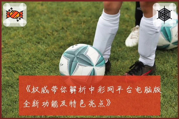 《权威带你解析中彩网平台电脑版全新功能及特色亮点》