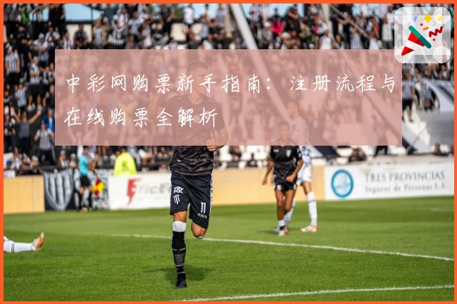 中彩网购票新手指南：注册流程与在线购票全解析