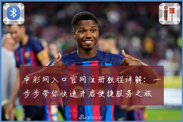 中彩网入口官网注册教程详解：一步步带你快速开启便捷服务之旅